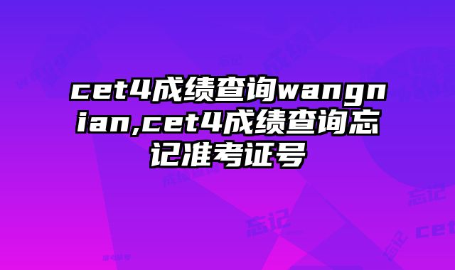 cet4成绩查询wangnian,cet4成绩查询忘记准考证号