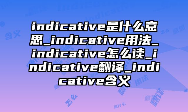 indicative是什么意思_indicative用法_indicative怎么读_indicative翻译_indicative含义
