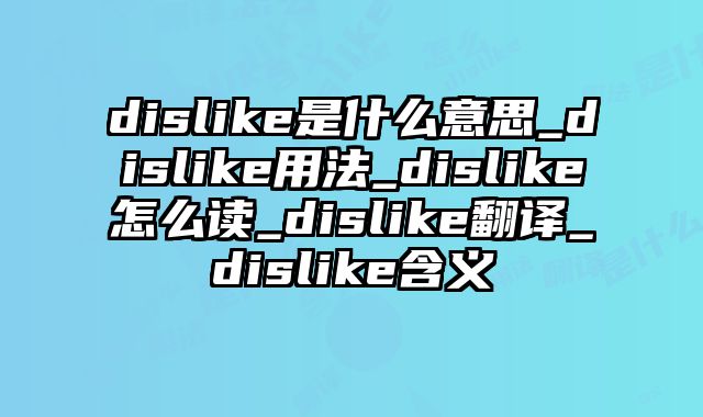 dislike是什么意思_dislike用法_dislike怎么读_dislike翻译_dislike含义