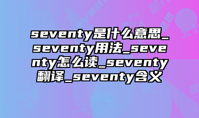 seventy是什么意思_seventy用法_seventy怎么读_seventy翻译_seventy含义