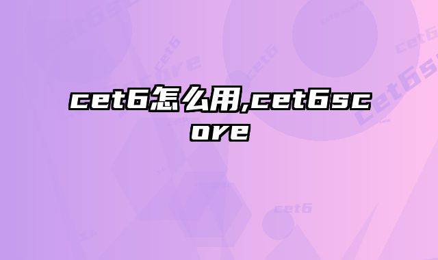 cet6怎么用,cet6score