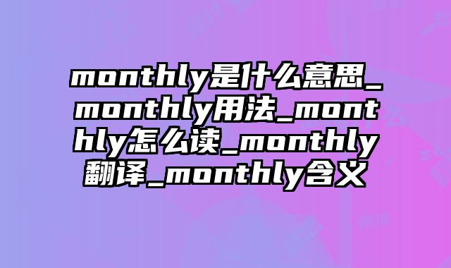 monthly是什么意思_monthly用法_monthly怎么读_monthly翻译_monthly含义