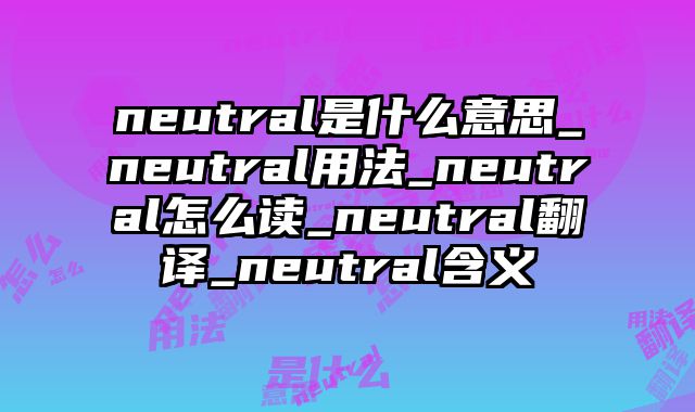 neutral是什么意思_neutral用法_neutral怎么读_neutral翻译_neutral含义