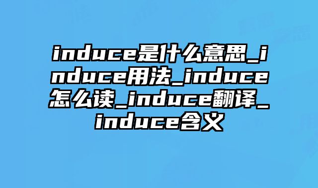 induce是什么意思_induce用法_induce怎么读_induce翻译_induce含义