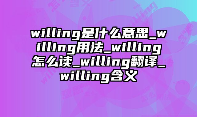 willing是什么意思_willing用法_willing怎么读_willing翻译_willing含义