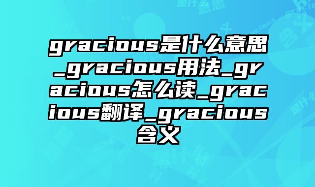 gracious是什么意思_gracious用法_gracious怎么读_gracious翻译_gracious含义