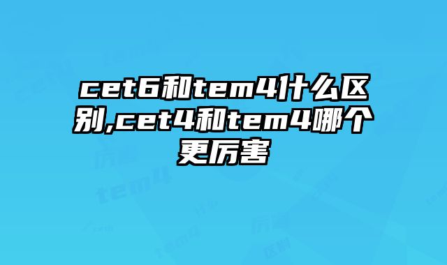 cet6和tem4什么区别,cet4和tem4哪个更厉害