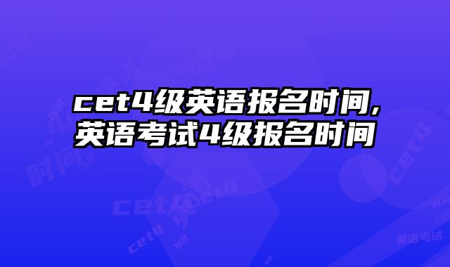 cet4级英语报名时间,英语考试4级报名时间