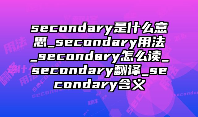 secondary是什么意思_secondary用法_secondary怎么读_secondary翻译_secondary含义