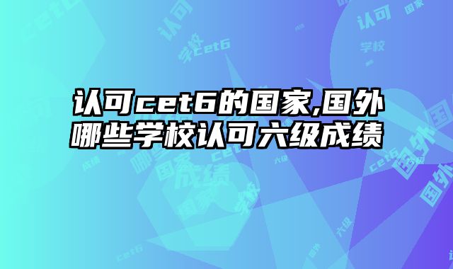 认可cet6的国家,国外哪些学校认可六级成绩