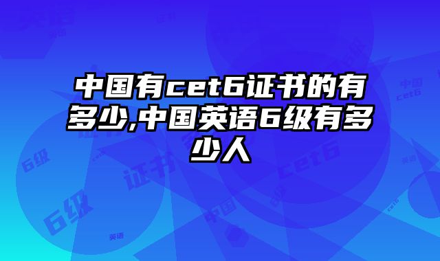 中国有cet6证书的有多少,中国英语6级有多少人