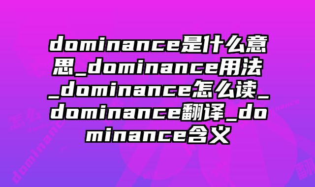 dominance是什么意思_dominance用法_dominance怎么读_dominance翻译_dominance含义