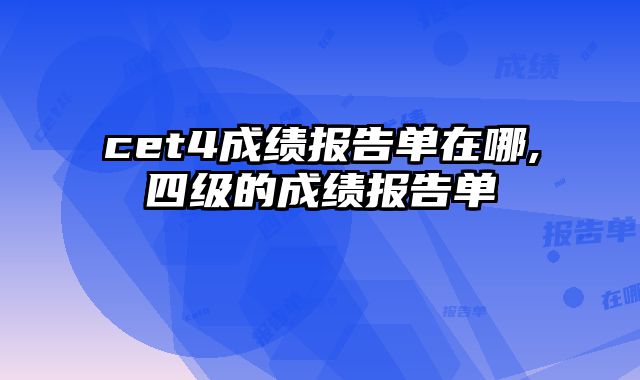 cet4成绩报告单在哪,四级的成绩报告单