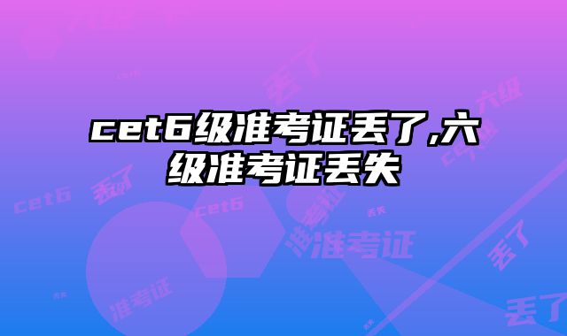 cet6级准考证丢了,六级准考证丢失