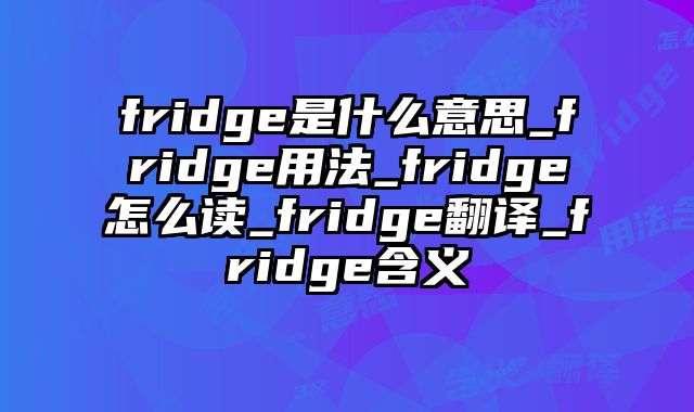 fridge是什么意思_fridge用法_fridge怎么读_fridge翻译_fridge含义