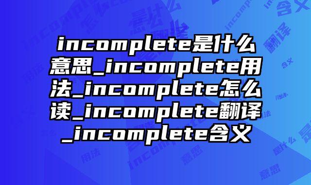 incomplete是什么意思_incomplete用法_incomplete怎么读_incomplete翻译_incomplete含义
