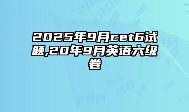 2025年9月cet6试题,20年9月英语六级卷