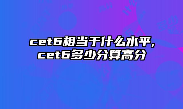 cet6相当于什么水平,cet6多少分算高分