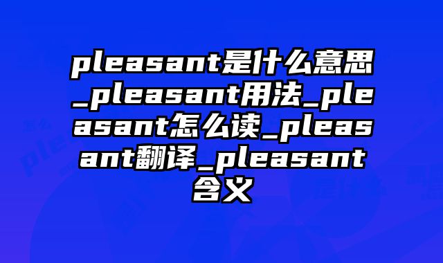 pleasant是什么意思_pleasant用法_pleasant怎么读_pleasant翻译_pleasant含义