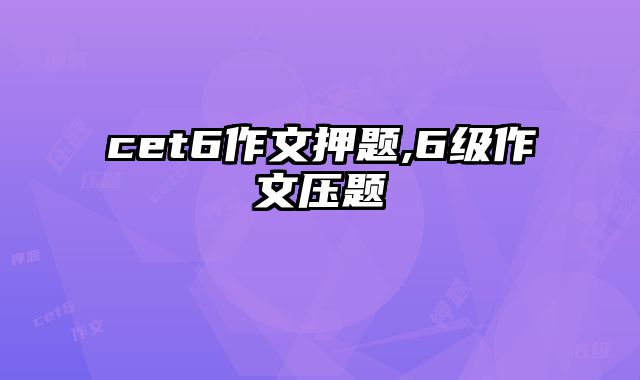 cet6作文押题,6级作文压题