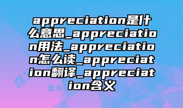 appreciation是什么意思_appreciation用法_appreciation怎么读_appreciation翻译_appreciation含义
