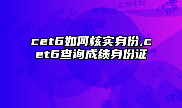 cet6如何核实身份,cet6查询成绩身份证