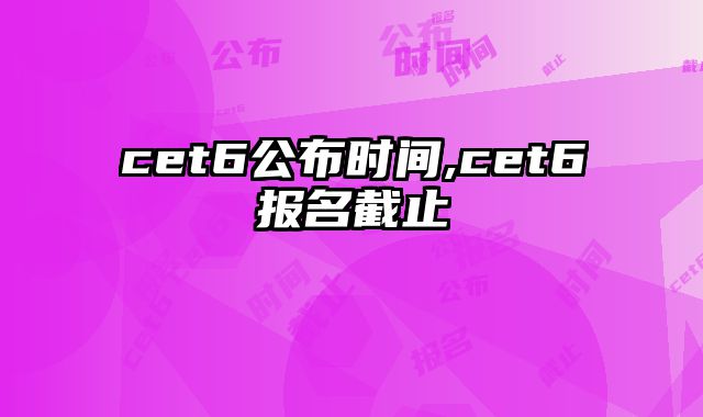cet6公布时间,cet6报名截止