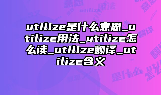 utilize是什么意思_utilize用法_utilize怎么读_utilize翻译_utilize含义