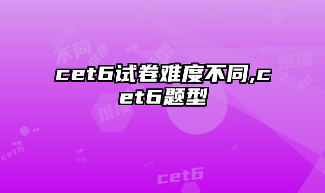 cet6试卷难度不同,cet6题型