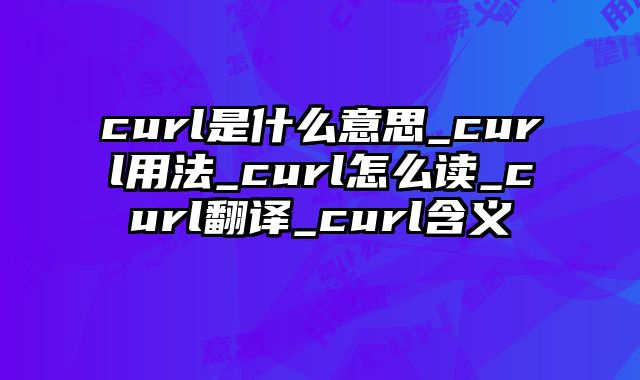 curl是什么意思_curl用法_curl怎么读_curl翻译_curl含义