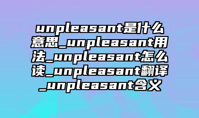 unpleasant是什么意思_unpleasant用法_unpleasant怎么读_unpleasant翻译_unpleasant含义