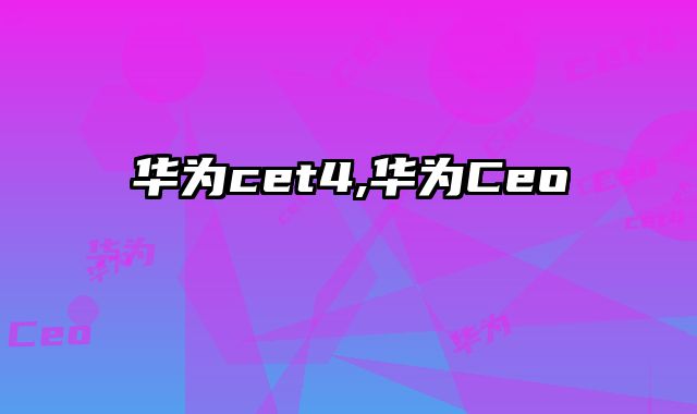华为cet4,华为Ceo