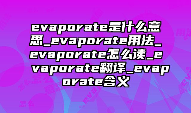 evaporate是什么意思_evaporate用法_evaporate怎么读_evaporate翻译_evaporate含义