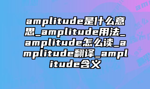 amplitude是什么意思_amplitude用法_amplitude怎么读_amplitude翻译_amplitude含义