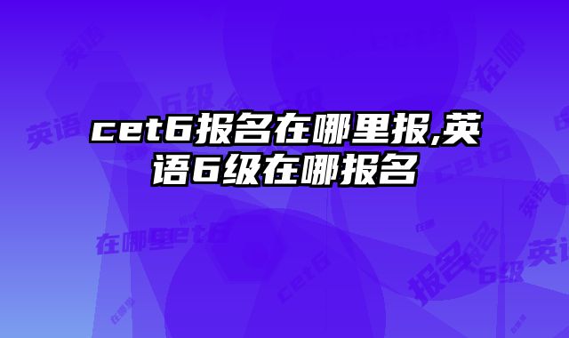 cet6报名在哪里报,英语6级在哪报名