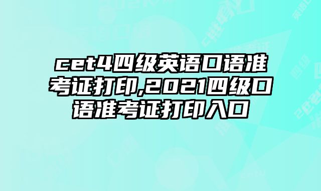 cet4四级英语口语准考证打印,2021四级口语准考证打印入口