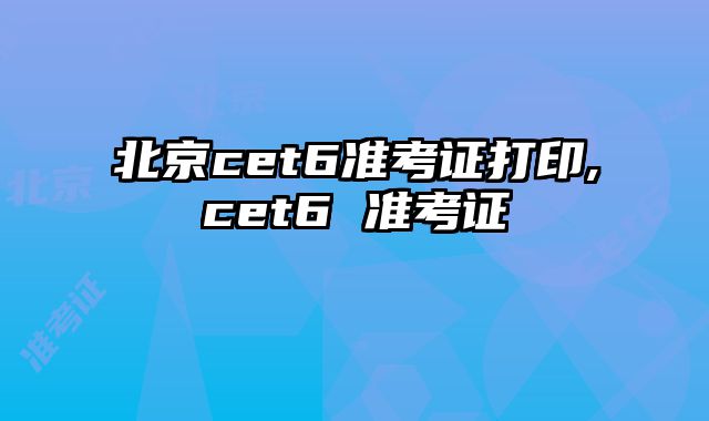 北京cet6准考证打印,cet6 准考证