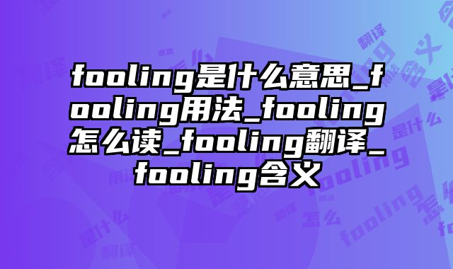 fooling是什么意思_fooling用法_fooling怎么读_fooling翻译_fooling含义