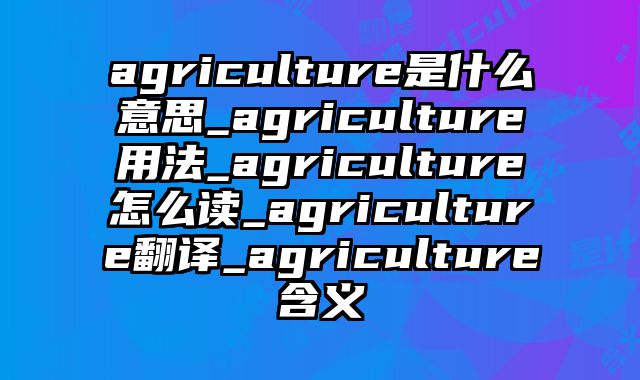 agriculture是什么意思_agriculture用法_agriculture怎么读_agriculture翻译_agriculture含义
