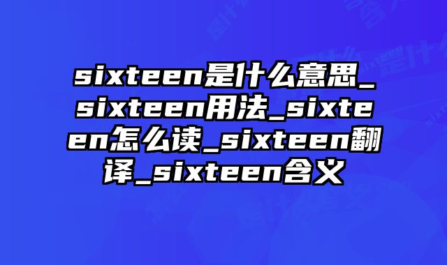 sixteen是什么意思_sixteen用法_sixteen怎么读_sixteen翻译_sixteen含义