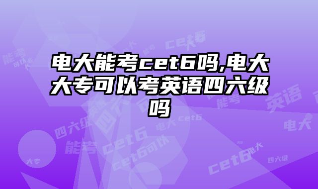 电大能考cet6吗,电大大专可以考英语四六级吗