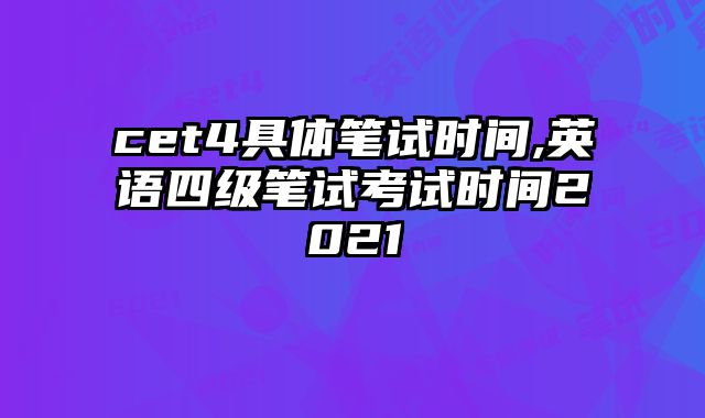 cet4具体笔试时间,英语四级笔试考试时间2021