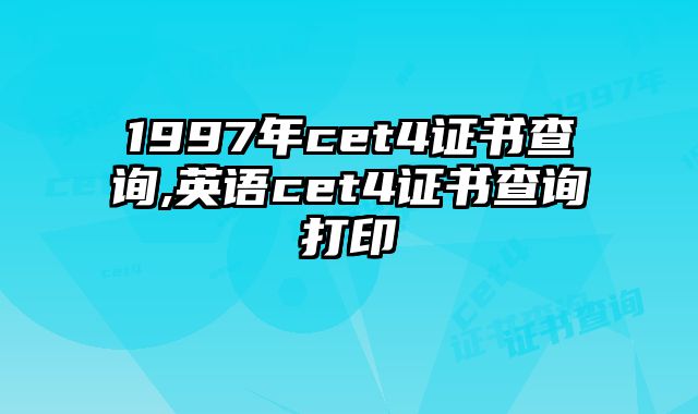 1997年cet4证书查询,英语cet4证书查询打印