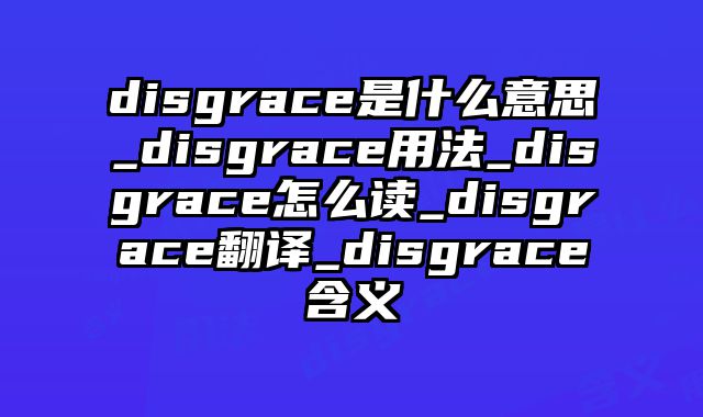 disgrace是什么意思_disgrace用法_disgrace怎么读_disgrace翻译_disgrace含义
