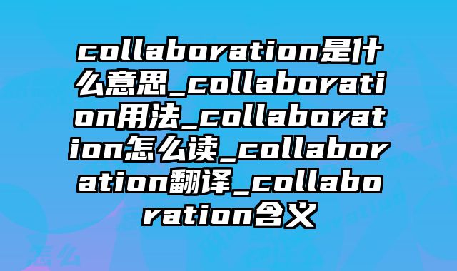 collaboration是什么意思_collaboration用法_collaboration怎么读_collaboration翻译_collaboration含义