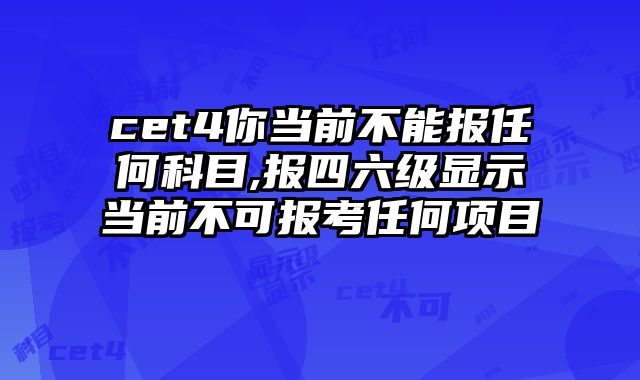 cet4你当前不能报任何科目,报四六级显示当前不可报考任何项目