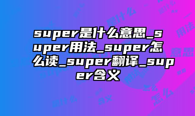 super是什么意思_super用法_super怎么读_super翻译_super含义