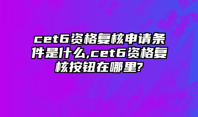 cet6资格复核申请条件是什么,cet6资格复核按钮在哪里?