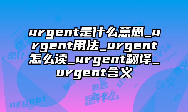 urgent是什么意思_urgent用法_urgent怎么读_urgent翻译_urgent含义