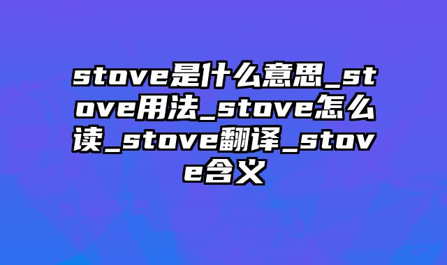 stove是什么意思_stove用法_stove怎么读_stove翻译_stove含义
